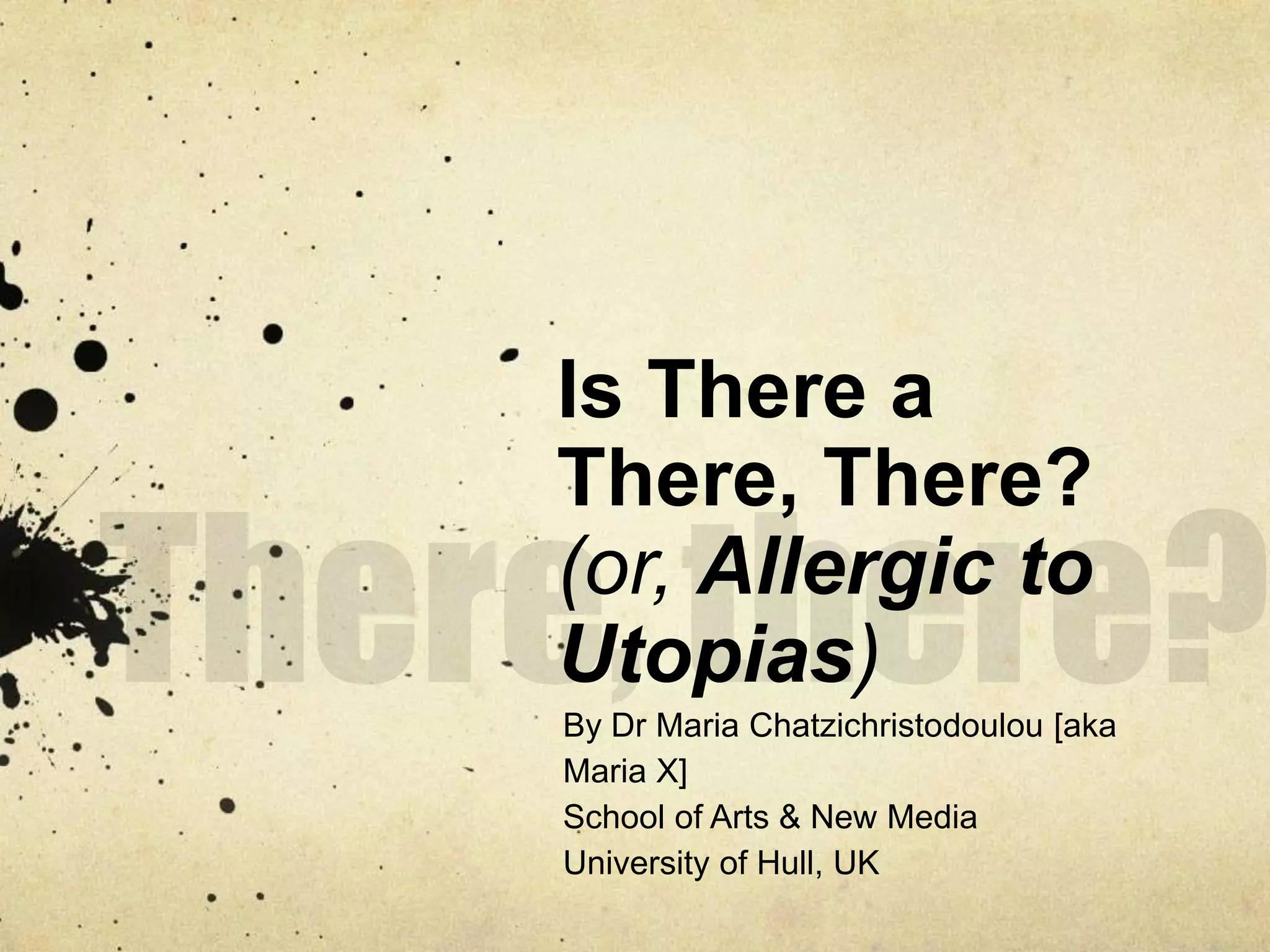 There, there?Is There a There, There?(or, Allergic to Utopias)By Dr Maria Chatzichristodoulou [aka Maria X]School of Arts & New MediaUniversity of Hull, UK