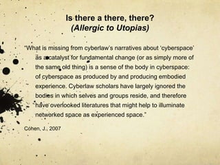 Is there a there, there? (Allergic to Utopias)<br />“What is missing from cyberlaw’s narratives about ‘cyberspace’ as a ca...