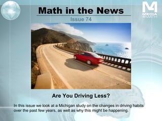 Math in the News
Issue 74
Are You Driving Less?
In this issue we look at a Michigan study on the changes in driving habits
over the past few years, as well as why this might be happening.
 