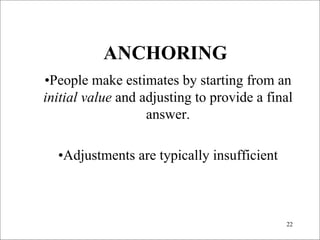 ANCHORING

•People make estimates by starting from an 

initial value and adjusting to provide a final 

                   answer. 


  •Adjustments are typically insufficient




                                             22

 