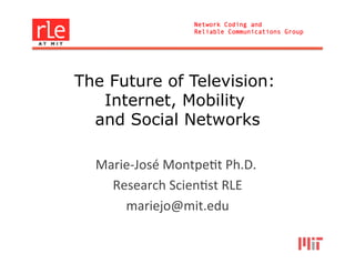 Network Coding and
                           Reliable Communications Group




The Future of Television:
   Internet, Mobility
  and Social Networks

  Marie-­‐José	
  Montpe/t	
  Ph.D.	
   	
  
    Research	
  Scien/st	
  RLE    	
  
      mariejo@mit.edu         	
  
 