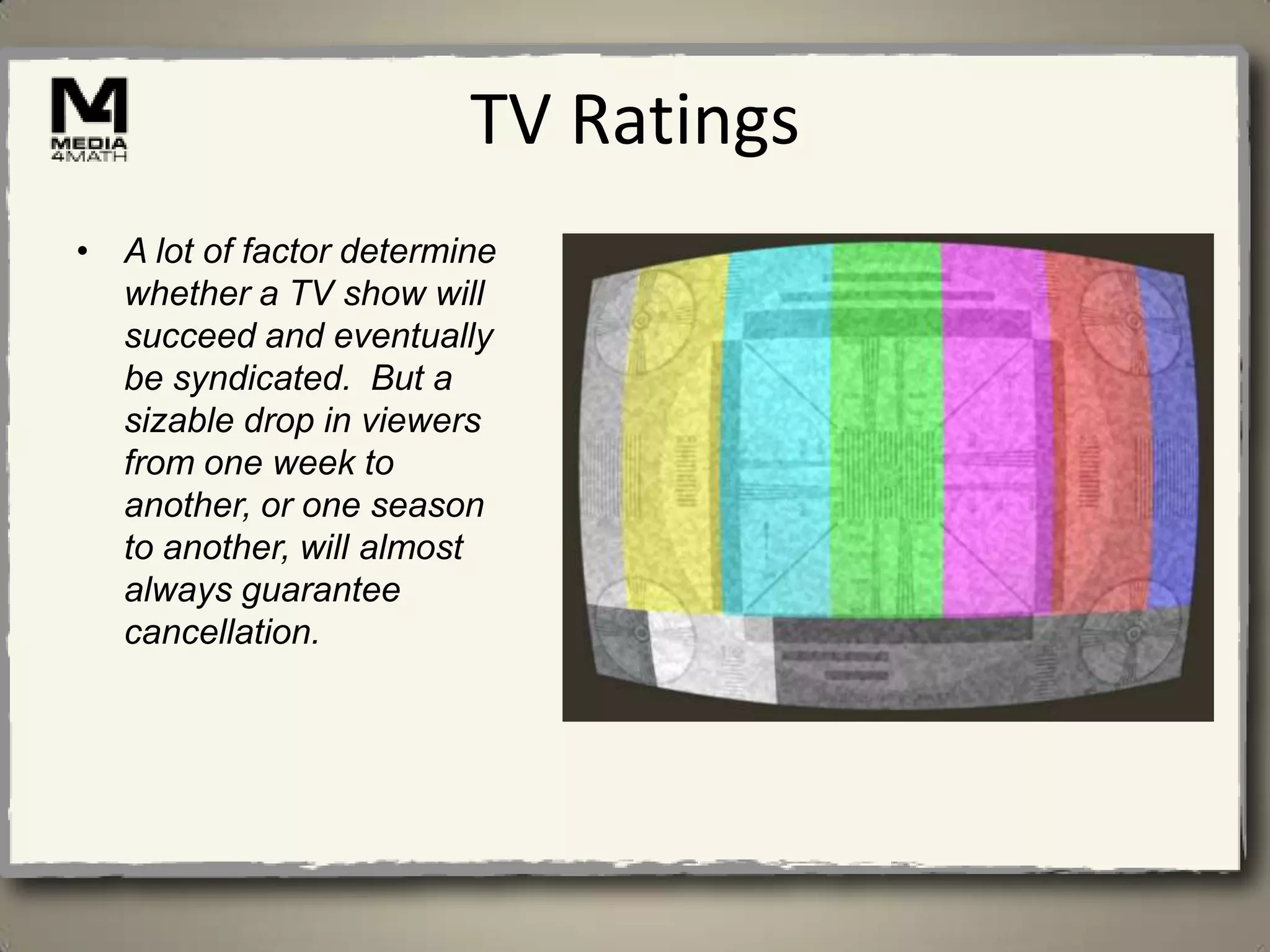 TV Ratings
• A lot of factor determine
  whether a TV show will
  succeed and eventually
  be syndicated. But a
  sizable drop in viewers
  from one week to
  another, or one season
  to another, will almost
  always guarantee
  cancellation.
 