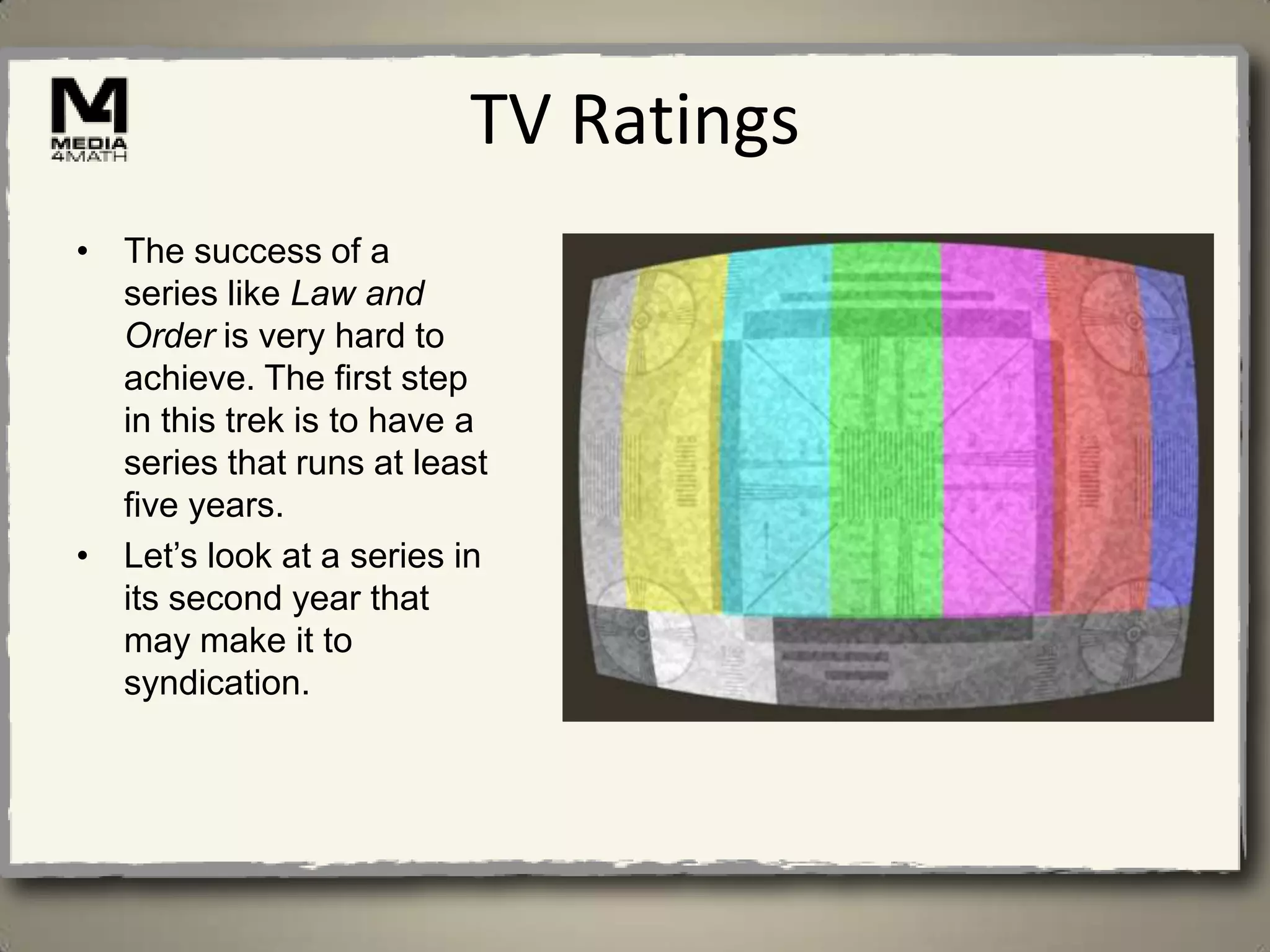 TV Ratings
• The success of a
  series like Law and
  Order is very hard to
  achieve. The first step
  in this trek is to have a
  series that runs at least
  five years.
• Let’s look at a series in
  its second year that
  may make it to
  syndication.
 