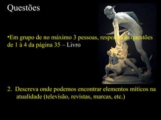 Questões Em grupo de no máximo 3 pessoas, responda as questões de 1 à 4 da página 35  – Livro 2.  Descreva onde podemos encontrar elementos míticos na atualidade (televisão, revistas, marcas, etc.)  