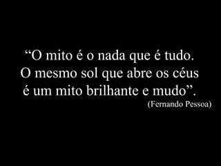 “ O mito é o nada que é tudo. O mesmo sol que abre os céus é um mito brilhante e mudo”. (Fernando Pessoa) 