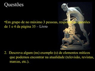 Questões Em grupo de no máximo 3 pessoas, responda as questões de 1 e 4 da página 35  – Livro 2.  Descreva algum (ns) exemplo (s) de elementos míticos que podemos encontrar na atualidade (televisão, revistas, marcas, etc.). 