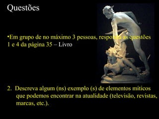 Questões Em grupo de no máximo 3 pessoas, responda as questões 1 e 4 da página 35  – Livro 2.  Descreva algum (ns) exemplo (s) de elementos míticos que podemos encontrar na atualidade (televisão, revistas, marcas, etc.). 