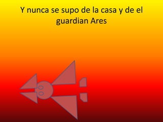 Y nunca se supo de la casa y de el
         guardian Ares
 