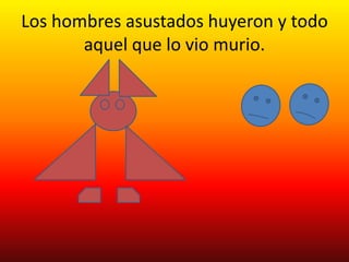 Los hombres asustados huyeron y todo
       aquel que lo vio murio.
 