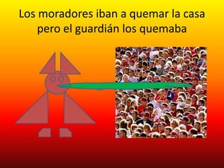 Los moradores iban a quemar la casa
    pero el guardián los quemaba
 