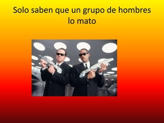 Solo saben que un grupo de hombres
              lo mato
 