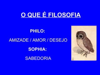O QUE É FILOSOFIA 
PHILO: 
AMIZADE / AMOR / DESEJO 
SOPHIA: 
SABEDORIA 
 