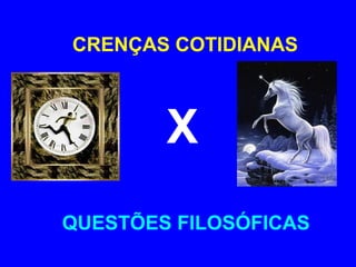 CRENÇAS COTIDIANAS 
X 
QUESTÕES FILOSÓFICAS 
 