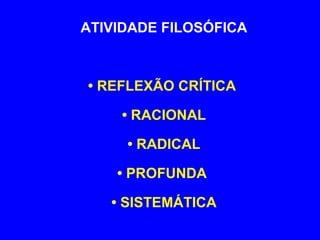 ATIVIDADE FILOSÓFICA 
• REFLEXÃO CRÍTICA 
• RACIONAL 
• RADICAL 
• PROFUNDA 
• SISTEMÁTICA 
 