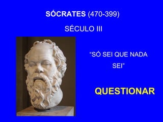 SÓCRATES (470-399) 
SÉCULO III 
“SÓ SEI QUE NADA 
SEI” 
QUESTIONAR 
 