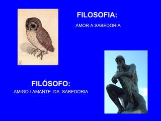 FILOSOFIA: 
AMOR A SABEDORIA 
FILÓSOFO: 
AMIGO / AMANTE DA SABEDORIA 
 