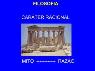 FILOSOFIA 
CARÁTER RACIONAL 
MITO ------------ RAZÃO 
 