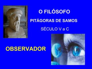 O FILÓSOFO 
PITÁGORAS DE SAMOS 
SÉCULO V a C 
OBSERVADOR 
 