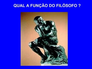 QUAL A FUNÇÃO DO FILÓSOFO ? 
 