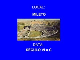LOCAL: 
MILETO 
DATA: 
SÉCULO VI a C 
 