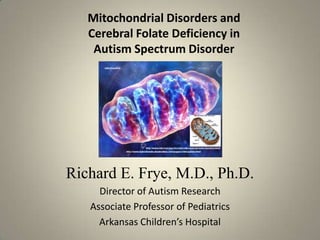 Mitochondrial Disorders and
   Cerebral Folate Deficiency in
    Autism Spectrum Disorder




Richard E. Frye, M.D., Ph.D.
     Director of Autism Research
   Associate Professor of Pediatrics
     Arkansas Children’s Hospital
 