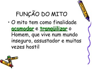 FUNÇÃO DO MITO O mito tem como finalidade  acomodar  e  tranqüilizar  o Homem, que vive num mundo inseguro, assustador e muitas vezes hostil  