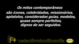 Os mitos contemporâneos
são ícones, celebridades, missionários,
apóstolos, considerados guias, modelos,
quase sempre perfeitos,
dignos de ser seguidos.
 