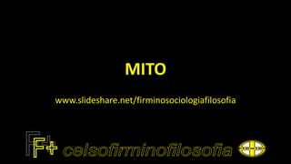 MITO
www.slideshare.net/firminosociologiafilosofia
 