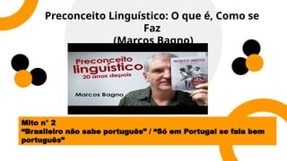 Preconceito Linguístico: O que é, Como se
Faz
(Marcos Bagno)
Mito n° 2
“Brasileiro não sabe português” / “Só em Portugal se fala bem
português”
 