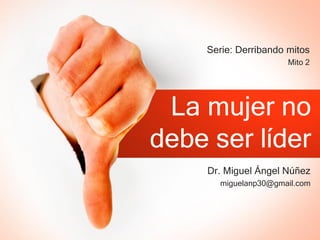 La mujer no
debe ser líder
Dr. Miguel Ángel Núñez
miguelanp30@gmail.com
Serie: Derribando mitos
Mito 2
 