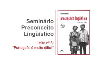 Seminário Preconceito Lingüístico Mito nº 3: “ Português é muito difícil” 