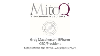 Greg Macpherson, BPharm
CEO/President
MITOCHONDRIA AND MITOQ – A RESEARCH UPDATE
 