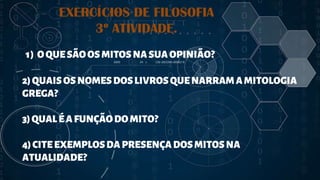 2
EXERCÍCIOS DE FILOSOFIA
3º ATIVIDADE.
.1) OQUESÃOOSMITOSNASUAOPINIÃO?
2)QUAISOSNOMESDOSLIVROSQUENARRAMAMITOLOGIA
GREGA?
3)QUALÉAFUNÇÃODOMITO?
4)CITEEXEMPLOSDAPRESENÇADOSMITOSNA
ATUALIDADE?
 