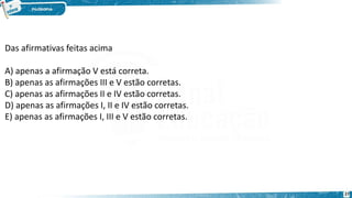 27
Das afirmativas feitas acima
A) apenas a afirmação V está correta.
B) apenas as afirmações III e V estão corretas.
C) apenas as afirmações II e IV estão corretas.
D) apenas as afirmações I, II e IV estão corretas.
E) apenas as afirmações I, III e V estão corretas.
 