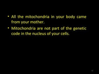 • All the mitochondria in your body came
from your mother.
• Mitochondria are not part of the genetic
code in the nucleus of your cells.
12
 