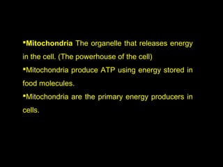 Mitochondria The organelle that releases energy
in the cell. (The powerhouse of the cell)
Mitochondria produce ATP using energy stored in
food molecules.
Mitochondria are the primary energy producers in
cells.
 