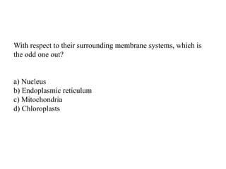 With respect to their surrounding membrane systems, which is
the odd one out?
a) Nucleus
b) Endoplasmic reticulum
c) Mitochondria
d) Chloroplasts
 
