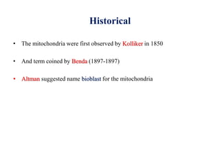Historical
• The mitochondria were first observed by Kolliker in 1850
• And term coined by Benda (1897-1897)
• Altman suggested name bioblast for the mitochondria
 