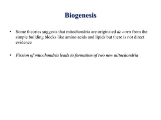 Biogenesis
• Some theories suggests that mitochondria are originated de novo from the
simple building blocks like amino acids and lipids but there is not direct
evidence
• Fission of mitochondria leads to formation of two new mitochondria
 