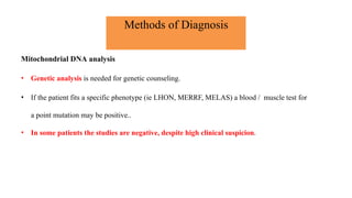 Methods of Diagnosis
Mitochondrial DNA analysis
• Genetic analysis is needed for genetic counseling.
• If the patient fits a specific phenotype (ie LHON, MERRF, MELAS) a blood / muscle test for
a point mutation may be positive..
• In some patients the studies are negative, despite high clinical suspicion.
 