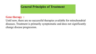 General Principles of Treatment
Gene therapy :
Until now, there are no successful therapies available for mitochondrial
diseases. Treatment is primarily symptomatic and does not significantly
change disease progression.
 