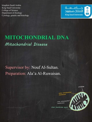 MITOCHONDRIAL DNA
Mitochondrial Disease
Supervisor by: Nouf Al-Sultan.
Preparation: Ala’a Al-Ruwaisan.
inter membrane space
kingdom Saudi Arabia
King Saud University
College of Science
Department of Zoology
Cytology, genetic and histology
 