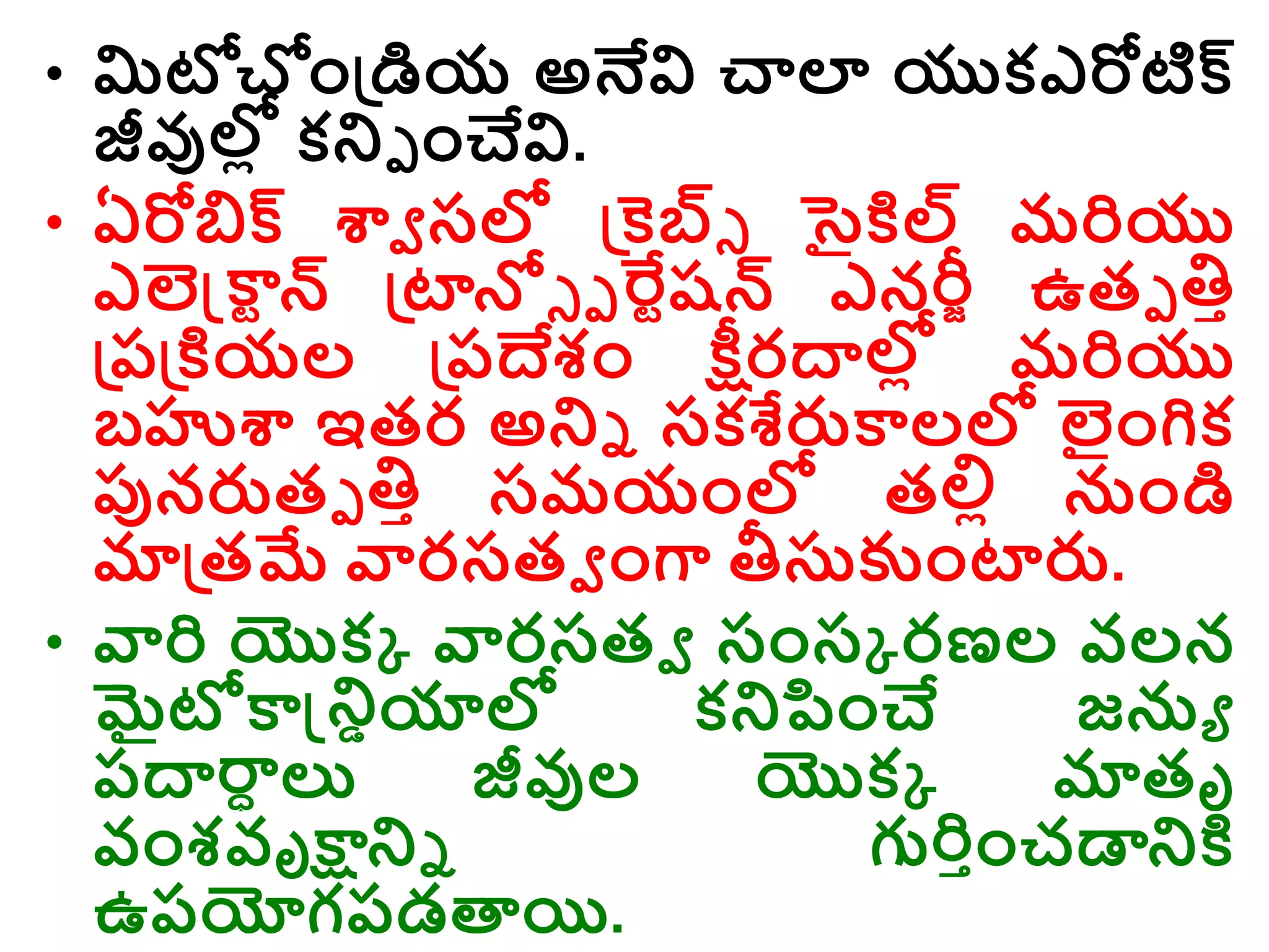 • మిటోచాండ్రడియ అనేవి చాలా యుకఎరోటిక్
జీవుల్ల
ో కరె ాంచేవి.
• ఏరోబిక్ శ్వవ సల్ల డ్రక్కబ్సి సైక్తల్ మరియు
ఎలెన్డ్కారన్ డ్రటాన్లి ె ర్వరషన్ ఎనల్
రీీ ఉతె తిా
డ్రరడ్రక్తయల డ్రరదేశాం క్షీరద్వల్ల
ో మరియు
బహుశ్వ ఇతర అరి సకశేరుకాలల్ల లాంగిక
ప్పనరుతె తిా సమయాంల్ల తల్లో నాండి
మాడ్రతమే వారసతవ ాంగా తీస్కుాంటారు.
• వారి యొకక వారసతవ సాంసక రణల వలన
మైటోకాన్డ్రియాల్ల కరప్సాంచే జను
రద్వరా
ా ల్య జీవుల యొకక మాతృ
వాంశవృక్షారి గురిాాంచడారక్త
ఉరయోగరడత్తయి.
 
