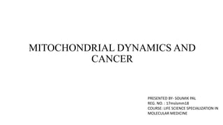 MITOCHONDRIAL DYNAMICS AND
CANCER
PRESENTED BY- SOUMIK PAL
REG. NO. : 17mslsmm18
COURSE: LIFE SCIENCE SPECIALIZATION IN
MOLECULAR MEDICINE
 