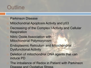 OutlineParkinson Disease Mitochondrial Apoptosis Activity and p53Decreasing of the Complex I Activity and Cellular RespirationNitric Oxide Association withMitochondrial Polymorphism Endoplasmic Reticulum and Mitochondrial Dysfunctional ActivityDeletion of mitochondrial DNA agents that can induce PDThe imbalance of Redox in Patient with Parkinson Disease and Oxidative Stress
