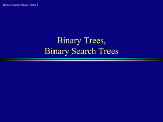 Binary Search Trees / Slide 1
Binary Trees,
Binary Search Trees
 