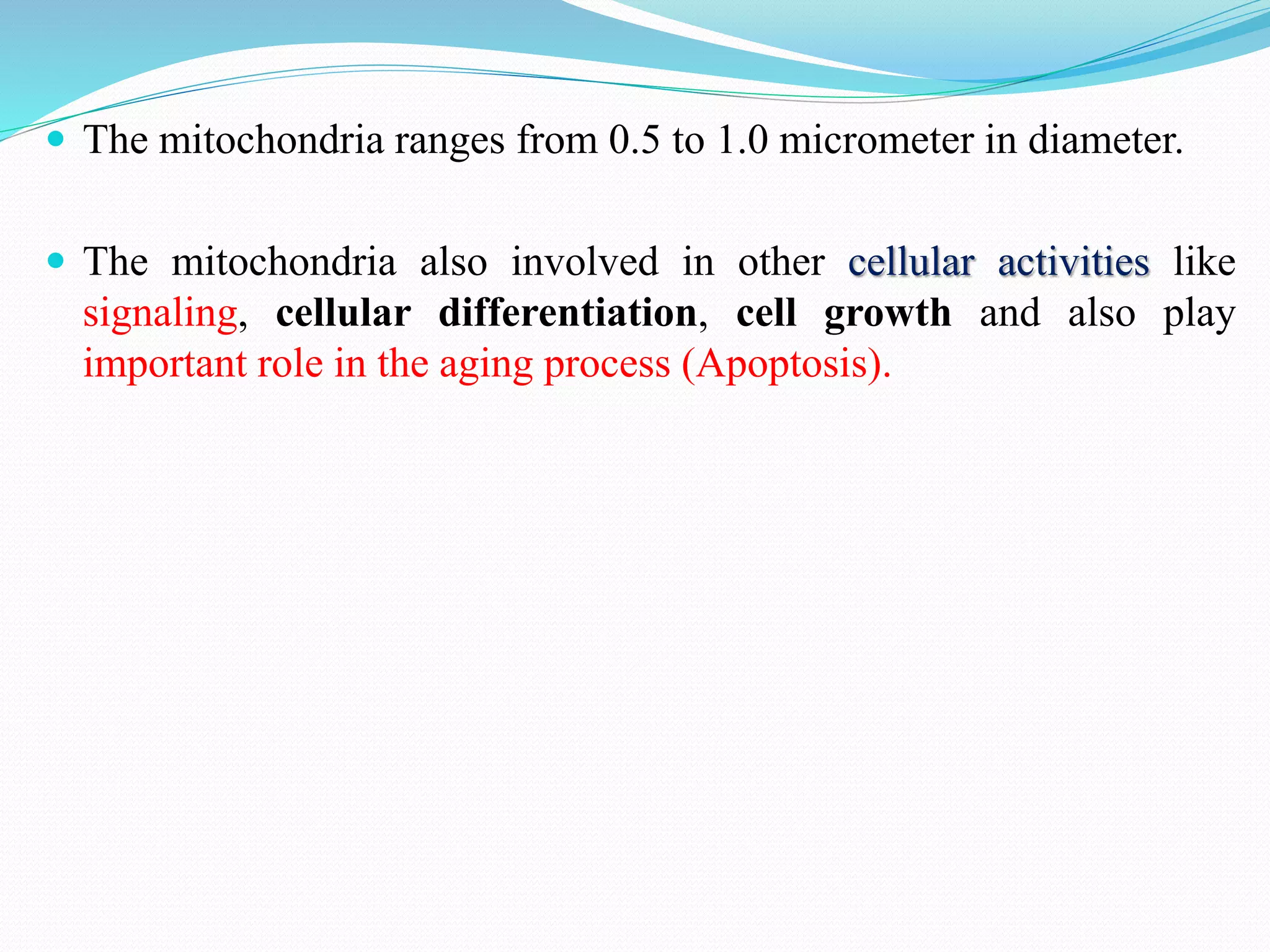  The mitochondria ranges from 0.5 to 1.0 micrometer in diameter.
 The mitochondria also involved in other cellular activities like
signaling, cellular differentiation, cell growth and also play
important role in the aging process (Apoptosis).
 