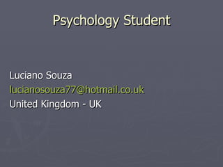 Psychology Student


Luciano Souza
lucianosouza77@hotmail.co.uk
United Kingdom - UK
 