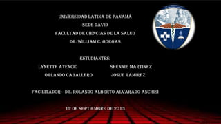 Universidad Latina de Panamá
Sede David
Facultad de Ciencias de la Salud
Dr. William C. Gorgas
Estudiantes:
Lynette Atencio Shennie martinez
Orlando caballero josue ramirez
FACILITADOR: DR. ROLANDO ALBERTO ALVARADO ANCHISI
12 de septiembre de 2013
 