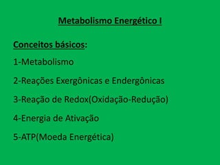 Metabolismo Energético I
Conceitos básicos:
1-Metabolismo
2-Reações Exergônicas e Endergônicas
3-Reação de Redox(Oxidação-Redução)
4-Energia de Ativação
5-ATP(Moeda Energética)
 